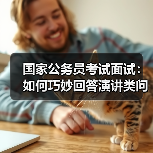 国家公务员考试面试：如何巧妙回答演讲类问题（图4）