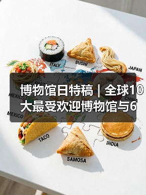 博物馆日特稿 | 全球10大最受欢迎博物馆与6大展览趋势(图2) 博物馆日特稿 | 全球10大最受欢迎博物馆与6大展览趋势(图2)
