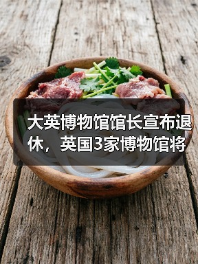 大英博物馆馆长宣布退休,英国3家博物馆将迎来4位新高层(图1) 大英博物馆馆长宣布退休,英国3家博物馆将迎来4位新高层(图1)