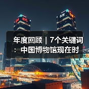 年度回顾|7个关键词:中国博物馆现在时 年度回顾|7个关键词:中国博物馆现在时