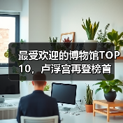 最受欢迎的博物馆TOP10,卢浮宫再登榜首(图2) 最受欢迎的博物馆TOP10,卢浮宫再登榜首(图2)