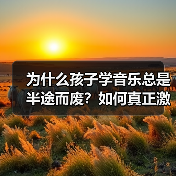 为什么孩子学音乐总是半途而废?如何真正激发孩子的音乐天赋?(图1) 为什么孩子学音乐总是半途而废?如何真正激发孩子的音乐天赋?(图1)