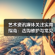艺术资讯媒体关注实用指南:选购维护与常见问题解析(图2) 艺术资讯媒体关注实用指南:选购维护与常见问题解析(图2)