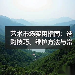 艺术市场实用指南:选购技巧、维护方法与常见问题解析(图2) 艺术市场实用指南:选购技巧、维护方法与常见问题解析(图2)