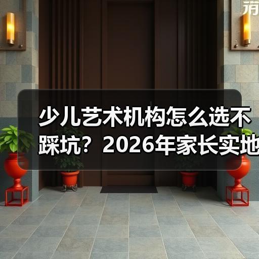 少儿艺术机构怎么选不踩坑?2026年家长实地考察的7个判断标 少儿艺术机构怎么选不踩坑?2026年家长实地考察的7个判断标